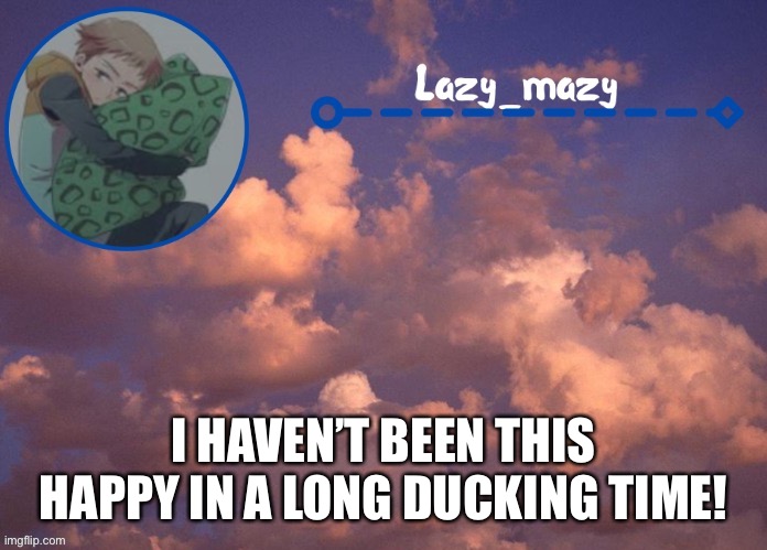 Gaidneskfmfidks | I HAVEN’T BEEN THIS HAPPY IN A LONG DUCKING TIME! | image tagged in lazy mazy | made w/ Imgflip meme maker