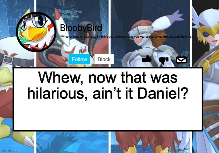 And that’s the end of the Danny’s Embarrassment saga. (The real DH200 note:cuz you were pretending. Everybody saw it! >:((() | Whew, now that was hilarious, ain’t it Daniel? | image tagged in bloo s better announcement hawkmon version | made w/ Imgflip meme maker