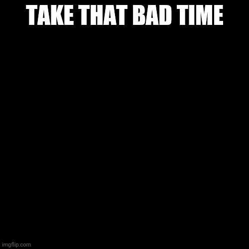 Blank black  template | TAKE THAT BAD TIME | image tagged in blank black template | made w/ Imgflip meme maker