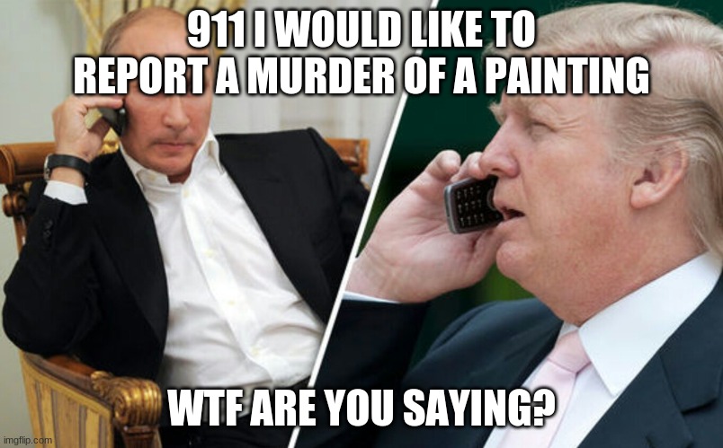 Putin/Trump phone call | 911 I WOULD LIKE TO REPORT A MURDER OF A PAINTING; WTF ARE YOU SAYING? | image tagged in putin/trump phone call | made w/ Imgflip meme maker