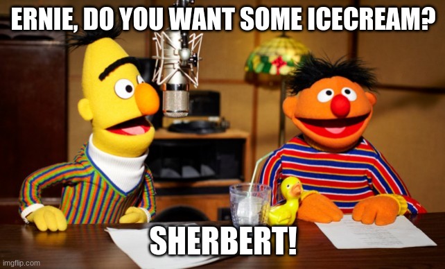Bert And Ernie Radio | ERNIE, DO YOU WANT SOME ICECREAM? SHERBERT! | image tagged in bert and ernie radio | made w/ Imgflip meme maker