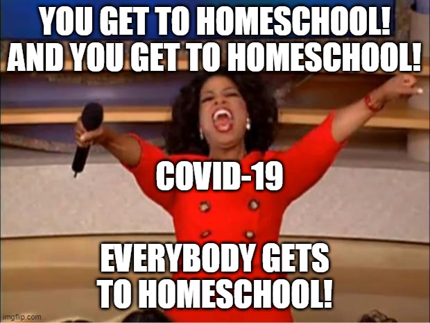 Oprah You Get A | YOU GET TO HOMESCHOOL! AND YOU GET TO HOMESCHOOL! COVID-19; EVERYBODY GETS TO HOMESCHOOL! | image tagged in memes,oprah you get a | made w/ Imgflip meme maker