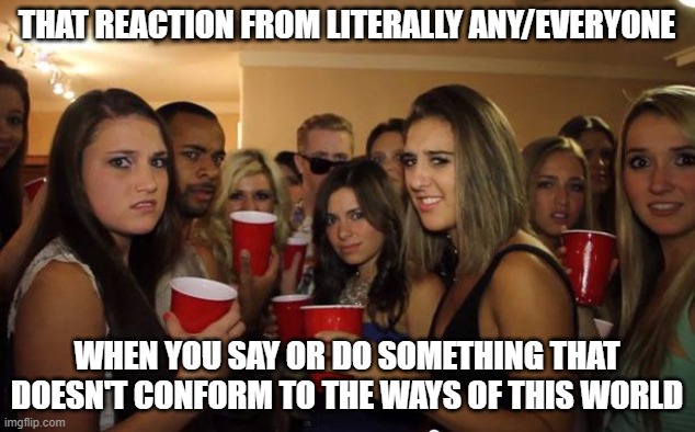Awkward Party | THAT REACTION FROM LITERALLY ANY/EVERYONE; WHEN YOU SAY OR DO SOMETHING THAT DOESN'T CONFORM TO THE WAYS OF THIS WORLD | image tagged in awkward party | made w/ Imgflip meme maker
