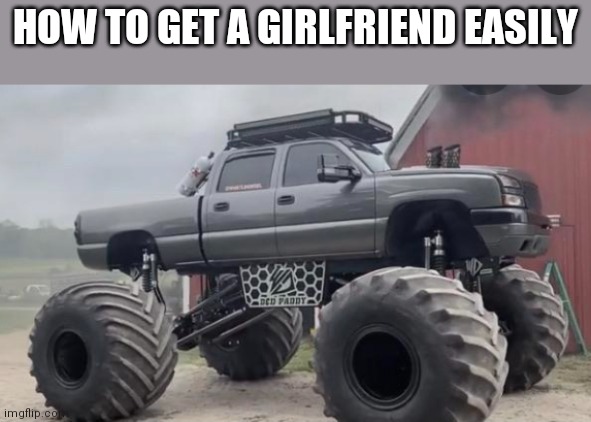 Its simple, drive a fricking monster truck | HOW TO GET A GIRLFRIEND EASILY | image tagged in monstermax | made w/ Imgflip meme maker