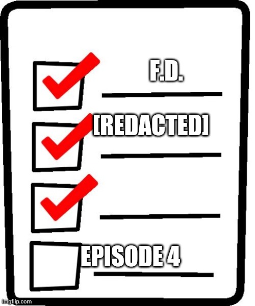 Goal (plural) | F.D. [REDACTED]; EPISODE 4 | image tagged in long checklist | made w/ Imgflip meme maker