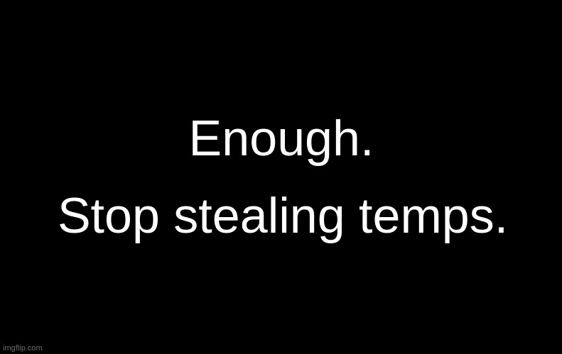 Get a grip lmao. Jesus Christ. | Enough. Stop stealing temps. | image tagged in black | made w/ Imgflip meme maker