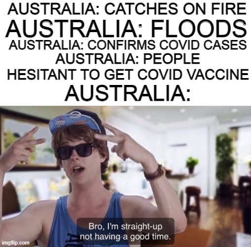 AUSTRALIA: CATCHES ON FIRE; AUSTRALIA: FLOODS; AUSTRALIA: CONFIRMS COVID CASES; AUSTRALIA: PEOPLE HESITANT TO GET COVID VACCINE; AUSTRALIA: | made w/ Imgflip meme maker