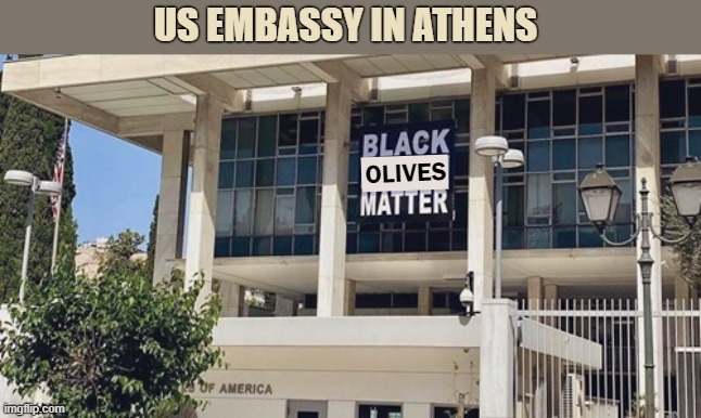 Black Olives Matter | US EMBASSY IN ATHENS; OLIVES | image tagged in blm,black lives matter | made w/ Imgflip meme maker