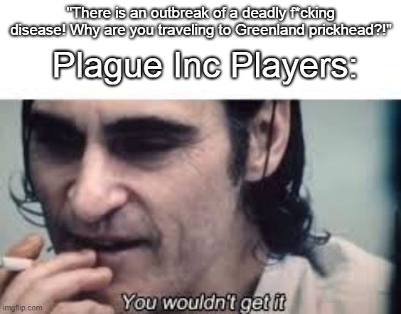 You wouldn't get it (spacing) | Plague Inc Players:; "There is an outbreak of a deadly f*cking disease! Why are you traveling to Greenland prickhead?!" | image tagged in you wouldn't get it spacing | made w/ Imgflip meme maker