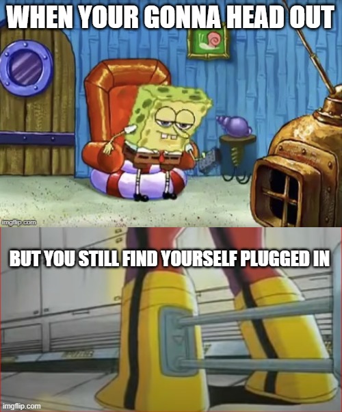 WHEN YOUR GONNA HEAD OUT; BUT YOU STILL FIND YOURSELF PLUGGED IN | image tagged in spongebob imma head out blank | made w/ Imgflip meme maker