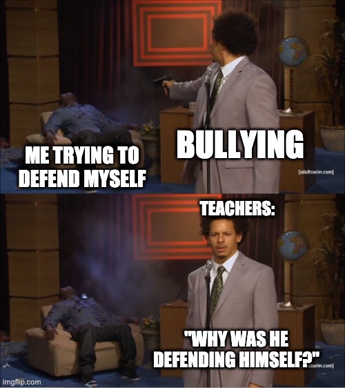 Who Killed Hannibal Meme | BULLYING; ME TRYING TO DEFEND MYSELF; TEACHERS:; "WHY WAS HE DEFENDING HIMSELF?" | image tagged in memes,who killed hannibal | made w/ Imgflip meme maker