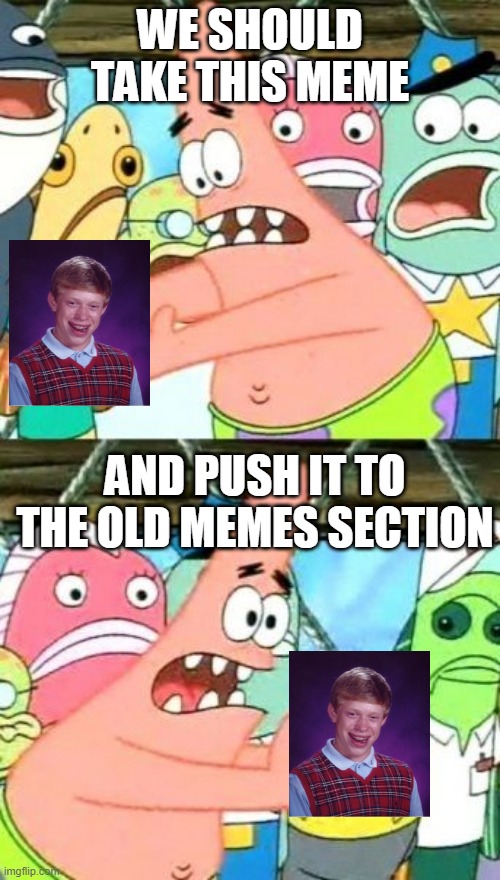 Put It Somewhere Else Patrick Meme | WE SHOULD TAKE THIS MEME; AND PUSH IT TO THE OLD MEMES SECTION | image tagged in memes,put it somewhere else patrick | made w/ Imgflip meme maker