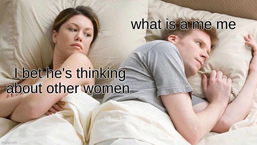 I Bet He's Thinking About Other Women | what is a me me; I bet he's thinking about other women | image tagged in memes,i bet he's thinking about other women | made w/ Imgflip meme maker