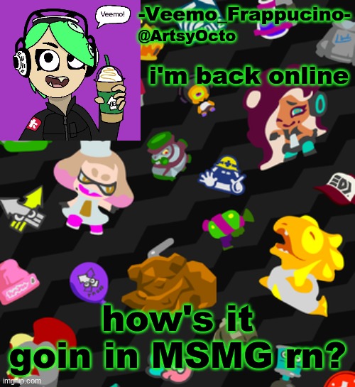 Veemo_Frappucino's Octo Expansion template | i'm back online; how's it goin in MSMG rn? | image tagged in veemo_frappucino's octo expansion template | made w/ Imgflip meme maker