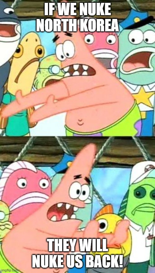 Put It Somewhere Else Patrick | IF WE NUKE NORTH KOREA; THEY WILL NUKE US BACK! | image tagged in memes,put it somewhere else patrick | made w/ Imgflip meme maker
