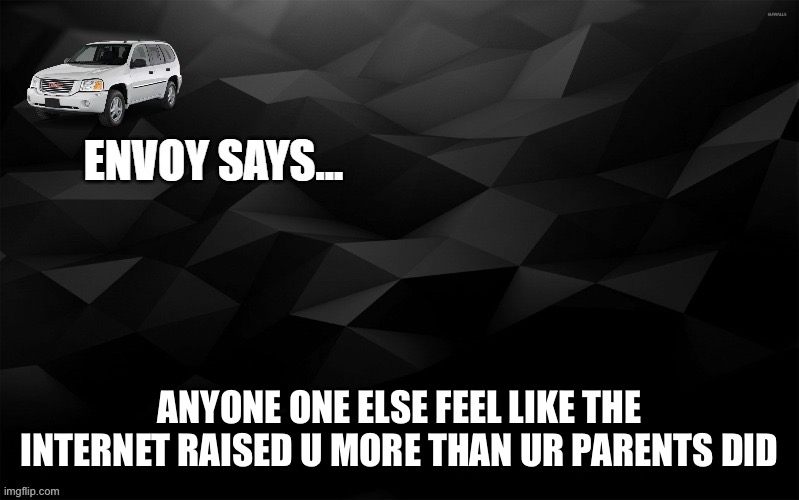 Envoy Says... | ANYONE ONE ELSE FEEL LIKE THE INTERNET RAISED U MORE THAN UR PARENTS DID | image tagged in envoy says | made w/ Imgflip meme maker
