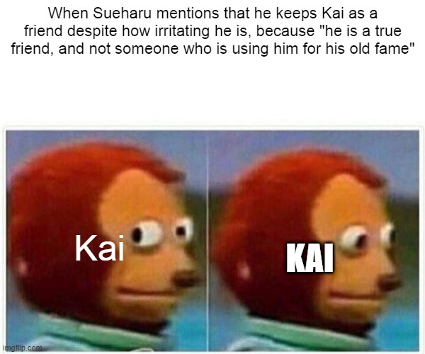 Osamake | When Sueharu mentions that he keeps Kai as a friend despite how irritating he is, because "he is a true friend, and not someone who is using him for his old fame"; Kai; KAI | image tagged in memes,monkey puppet | made w/ Imgflip meme maker