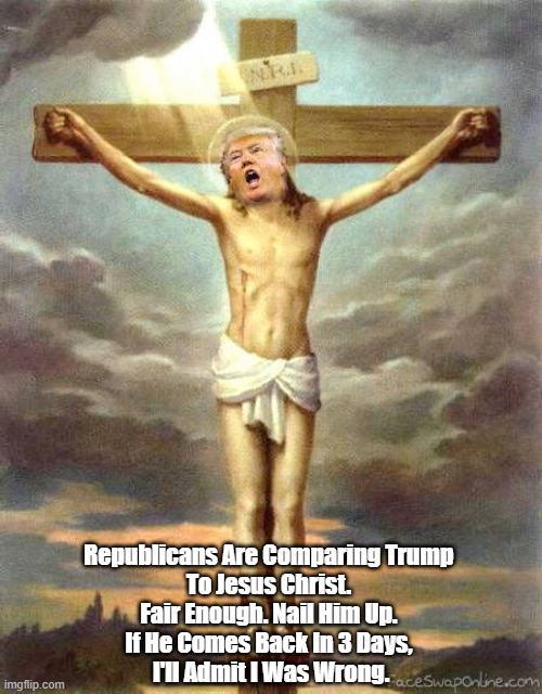 "Republicans Are Comparing Trump To Jesus Christ. Fair Enough." | Republicans Are Comparing Trump 
To Jesus Christ. 
Fair Enough. Nail Him Up. 
If He Comes Back In 3 Days, 
I'll Admit I Was Wrong. | image tagged in self victimization,victimization,the victim card,trump,crybaby trump | made w/ Imgflip meme maker