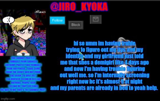 jiros sad temp | hi so umm im having truble trying fo figure out my itys and my identity and my girlfriend just told me that shes a demigirl like 4 days ago and now I'm having trouble figuring out well me. so I'm internally screening right now bc it's almost 9 at night and my parents are already in bed to yeah help. | image tagged in jiros sad temp | made w/ Imgflip meme maker