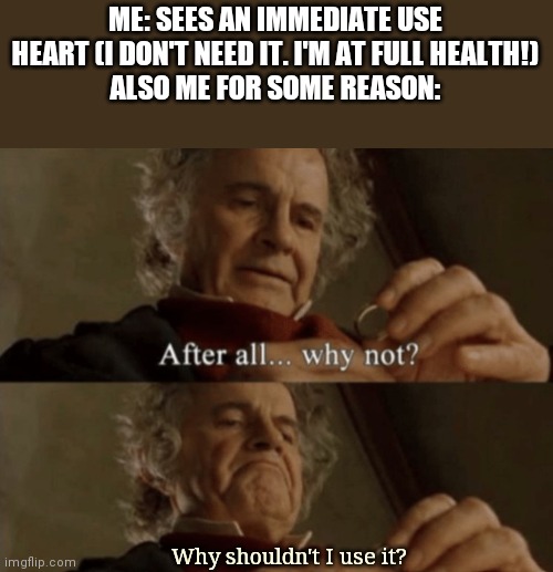 Why do I do this? | ME: SEES AN IMMEDIATE USE HEART (I DON'T NEED IT. I'M AT FULL HEALTH!)
ALSO ME FOR SOME REASON:; Why shouldn't I use it? | image tagged in after all why not,healing | made w/ Imgflip meme maker