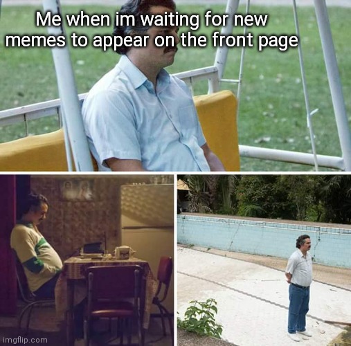 Upvote if this is relatable |  Me when im waiting for new memes to appear on the front page | image tagged in memes,sad pablo escobar | made w/ Imgflip meme maker