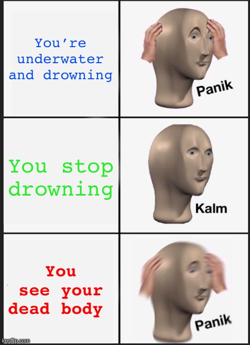 Drowning…fear not! | You’re underwater and drowning; You stop drowning; You see your dead body | image tagged in memes,panik kalm panik | made w/ Imgflip meme maker