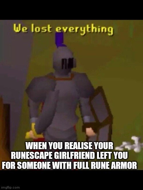 Runescape meme | WHEN YOU REALISE YOUR RUNESCAPE GIRLFRIEND LEFT YOU FOR SOMEONE WITH FULL RUNE ARMOR | image tagged in runescape meme | made w/ Imgflip meme maker