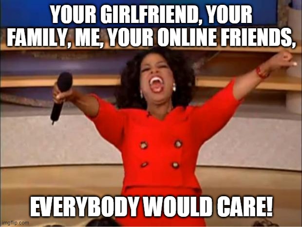 Oprah You Get A Meme | YOUR GIRLFRIEND, YOUR FAMILY, ME, YOUR ONLINE FRIENDS, EVERYBODY WOULD CARE! | image tagged in memes,oprah you get a | made w/ Imgflip meme maker
