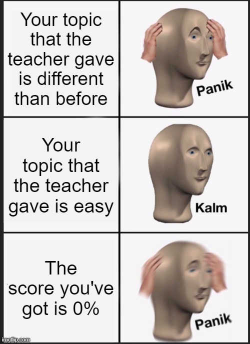 Wait, I don't want this on Grade 5... | Your topic that the teacher gave is different than before; Your topic that the teacher gave is easy; The score you've got is 0% | image tagged in memes,panik kalm panik | made w/ Imgflip meme maker