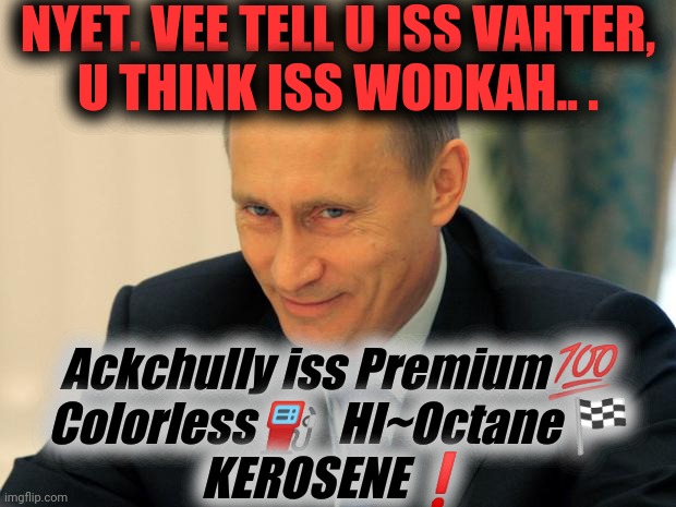 vladimir putin smiling | NYET. VEE TELL U ISS VAHTER,
U THINK ISS WODKAH.. . Ackchully iss Premium?
Colorless⛽  HI~Octane?
KEROSENE❗ | image tagged in vladimir putin smiling | made w/ Imgflip meme maker