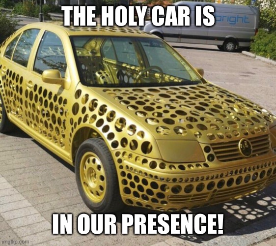 The holy car | THE HOLY CAR IS; IN OUR PRESENCE! | image tagged in x try hccuc,givuvi | made w/ Imgflip meme maker