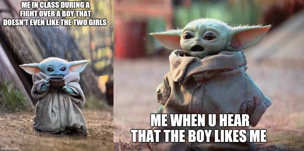 Why bring me into it?  I just wanted some tea- | ME IN CLASS DURING A FIGHT OVER A BOY THAT DOESN'T EVEN LIKE THE TWO GIRLS; ME WHEN U HEAR THAT THE BOY LIKES ME | image tagged in baby yoda tea,surprised baby yoda | made w/ Imgflip meme maker