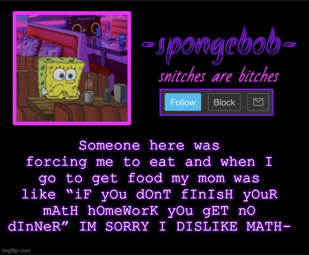 I guess I don’t get food :D | Someone here was forcing me to eat and when I go to get food my mom was like “iF yOu dOnT fInIsH yOuR mAtH hOmeWorK yOu gET nO dInNeR” IM SORRY I DISLIKE MATH- | image tagged in sponge neon temp | made w/ Imgflip meme maker
