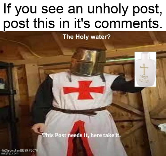 Without the spacing and text of course | If you see an unholy post, post this in it's comments. | image tagged in crop it,holy water,take it,crusader,stop reading the tags | made w/ Imgflip meme maker