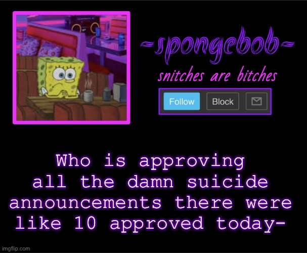 Stop. Approving. Them. | Who is approving all the damn suicide announcements there were like 10 approved today- | image tagged in sponge neon temp | made w/ Imgflip meme maker