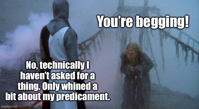 monty python swallow | You’re begging! No, technically I haven’t asked for a thing. Only whined a bit about my predicament. | image tagged in monty python swallow | made w/ Imgflip meme maker