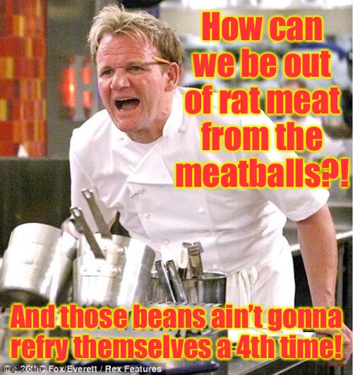 Chef Gordon Ramsay Meme | How can we be out of rat meat from the meatballs?! And those beans ain’t gonna refry themselves a 4th time! | image tagged in memes,chef gordon ramsay | made w/ Imgflip meme maker