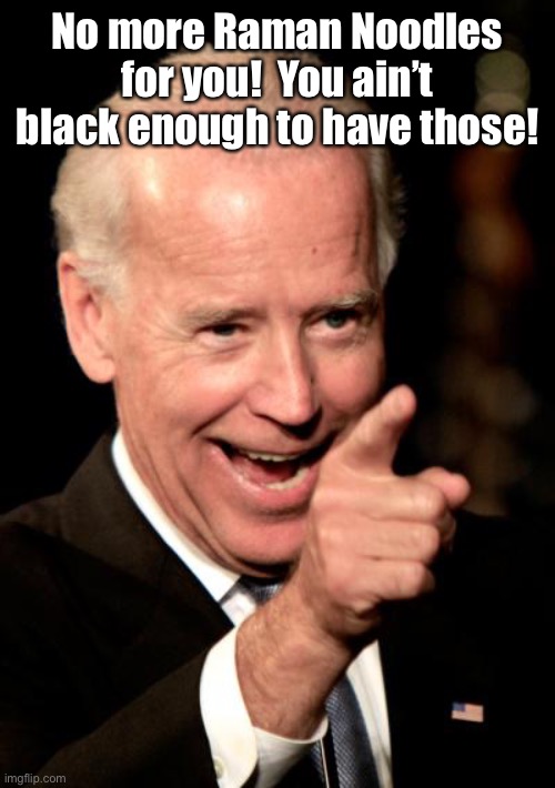 Smilin Biden Meme | No more Raman Noodles for you!  You ain’t black enough to have those! | image tagged in memes,smilin biden | made w/ Imgflip meme maker
