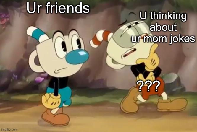 Cuphead thinks | Ur friends; U thinking about ur mom jokes; ??? | image tagged in cuphead thinks | made w/ Imgflip meme maker