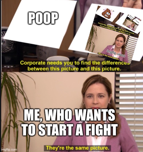 They're the same picture | POOP ME, WHO WANTS TO START A FIGHT | image tagged in they're the same picture | made w/ Imgflip meme maker