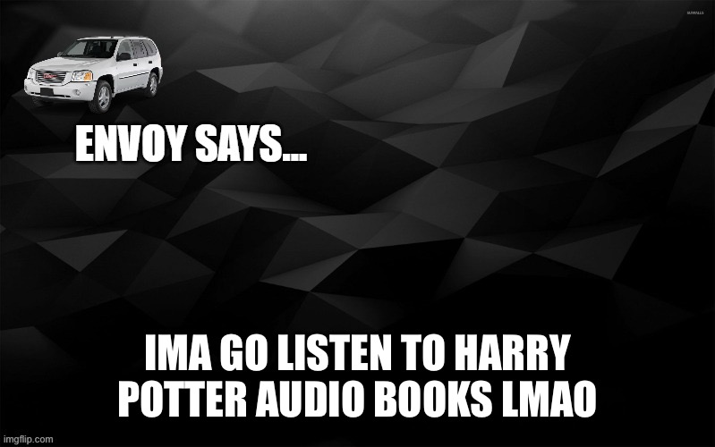 it’s my escape from reality these days | IMA GO LISTEN TO HARRY POTTER AUDIO BOOKS LMAO | image tagged in envoy says | made w/ Imgflip meme maker