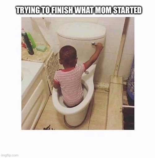 Oof | TRYING TO FINISH WHAT MOM STARTED | image tagged in boy in toilet | made w/ Imgflip meme maker