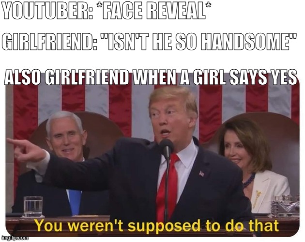 Trump You Weren't Supposed to Do That | YOUTUBER: *FACE REVEAL*; GIRLFRIEND: "ISN'T HE SO HANDSOME"; ALSO GIRLFRIEND WHEN A GIRL SAYS YES | image tagged in trump you weren't supposed to do that | made w/ Imgflip meme maker