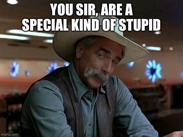 special kind of stupid | YOU SIR, ARE A SPECIAL KIND OF STUPID | image tagged in special kind of stupid | made w/ Imgflip meme maker