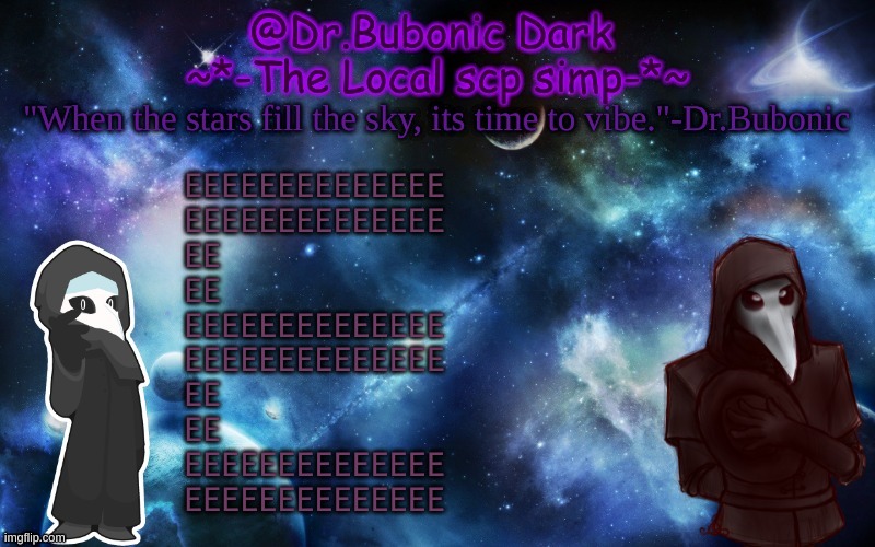 E | EEEEEEEEEEEEEE
EEEEEEEEEEEEEE
EE
EE
EEEEEEEEEEEEEE
EEEEEEEEEEEEEE
EE
EE
EEEEEEEEEEEEEE
EEEEEEEEEEEEEE | image tagged in bubonics after dark temp | made w/ Imgflip meme maker