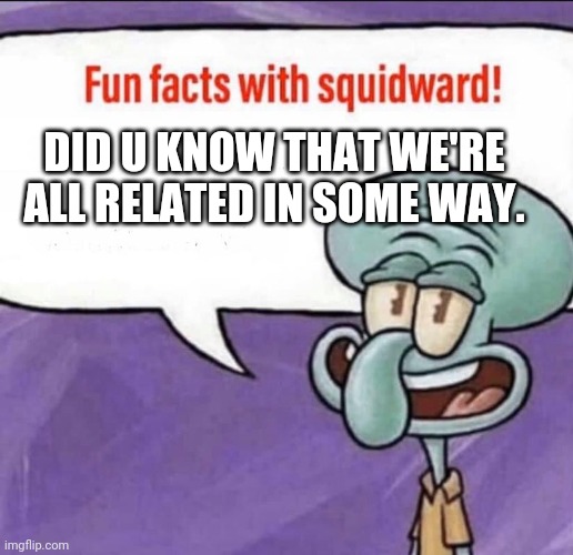 Think abt it, it's true | DID U KNOW THAT WE'RE ALL RELATED IN SOME WAY. | image tagged in fun facts with squidward | made w/ Imgflip meme maker