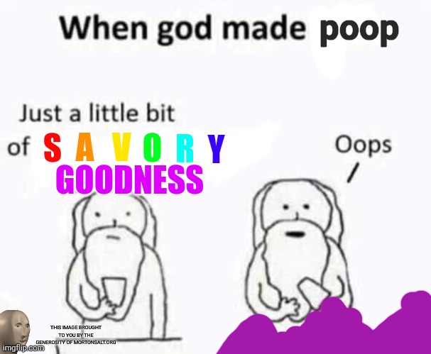 Only reason I'm not an atheist | poop; A; S; V; O; R; Y; GOODNESS; THIS IMAGE BROUGHT TO YOU BY THE GENEROSITY OF MORTONSALT.ORG | image tagged in when god made me | made w/ Imgflip meme maker