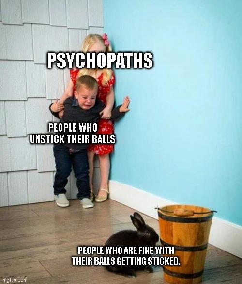 Intense | PSYCHOPATHS; PEOPLE WHO UNSTICK THEIR BALLS; PEOPLE WHO ARE FINE WITH THEIR BALLS GETTING STICKED. | image tagged in children scared of rabbit,never,gonna,give,you,up | made w/ Imgflip meme maker