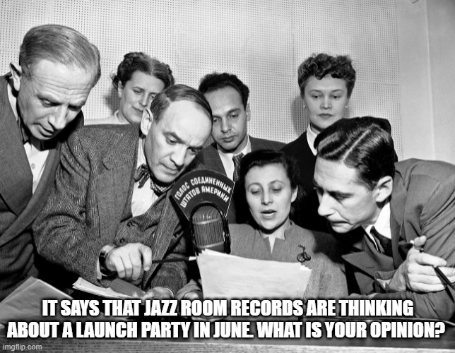 jazzroom party | IT SAYS THAT JAZZ ROOM RECORDS ARE THINKING ABOUT A LAUNCH PARTY IN JUNE. WHAT IS YOUR OPINION? | image tagged in jazz,party | made w/ Imgflip meme maker