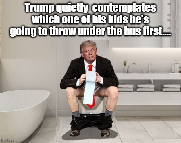 MAGA... |  Trump quietly  contemplates which one of his kids he's going to throw under the bus first.... | image tagged in donald trump,trump is a moron,donald trump is an idiot | made w/ Imgflip meme maker